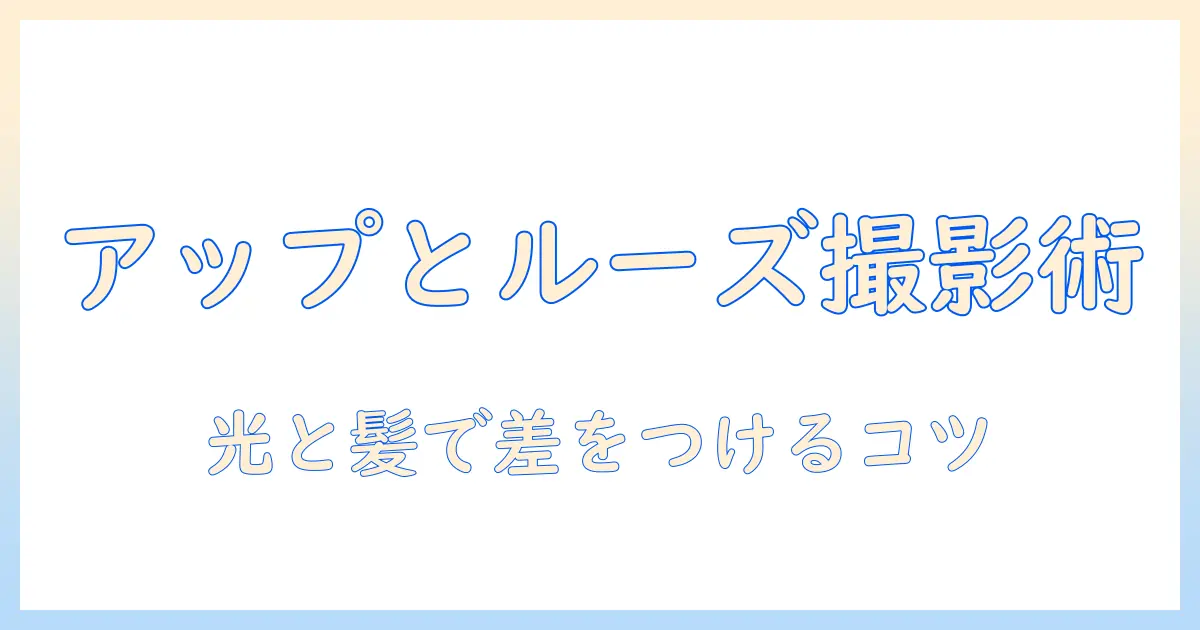 アップ と ルーズ の 写真で学ぶヘアスタイルの違いと撮影ポイント