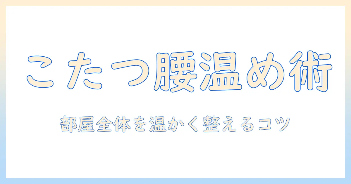 こたつで腰が寒いと感じた時の対策|腰を温かく保つ方法と部屋の暖房の工夫
