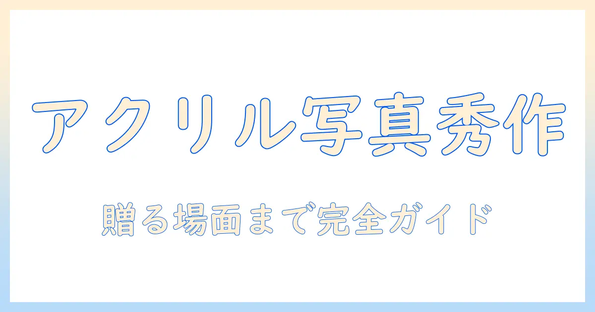 アクリル スタンド 写真 プレゼント完全ガイド：選び方・サイズ比較・印刷品質・飾り方