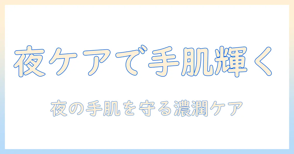 ハンドクリームで始めるナイトケア：夜の保湿習慣で乾燥知らずの手元へ