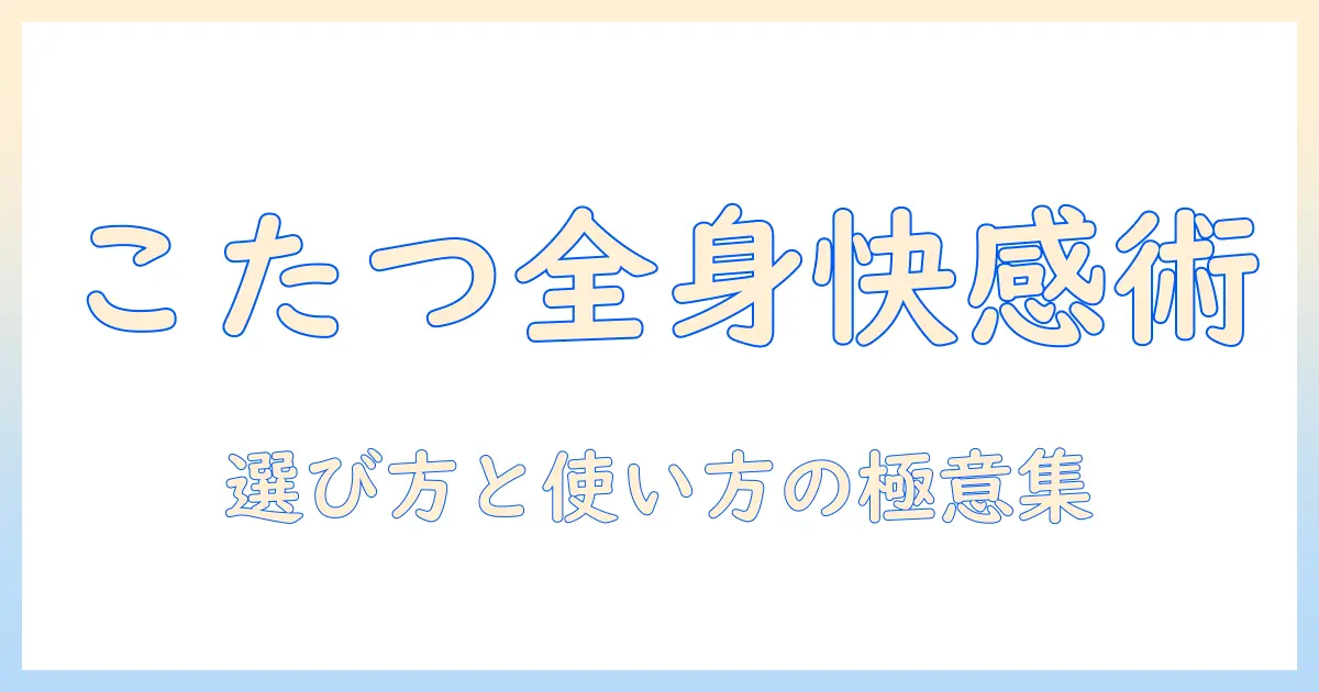 こたつで全身入る快適さを実現する選び方と使い方ガイド