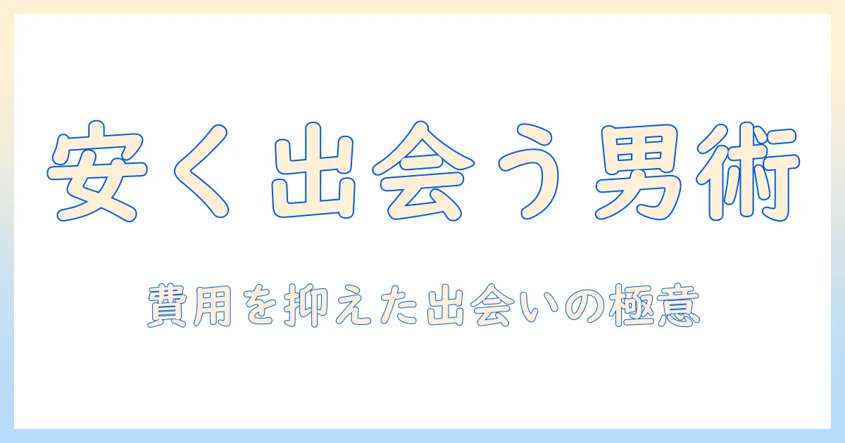 マッチングアプリを安い費用で使う男のガイド：費用を抑えた出会い方とおすすめアプリ