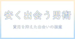 マッチングアプリを安い費用で使う男のガイド：費用を抑えた出会い方とおすすめアプリ
