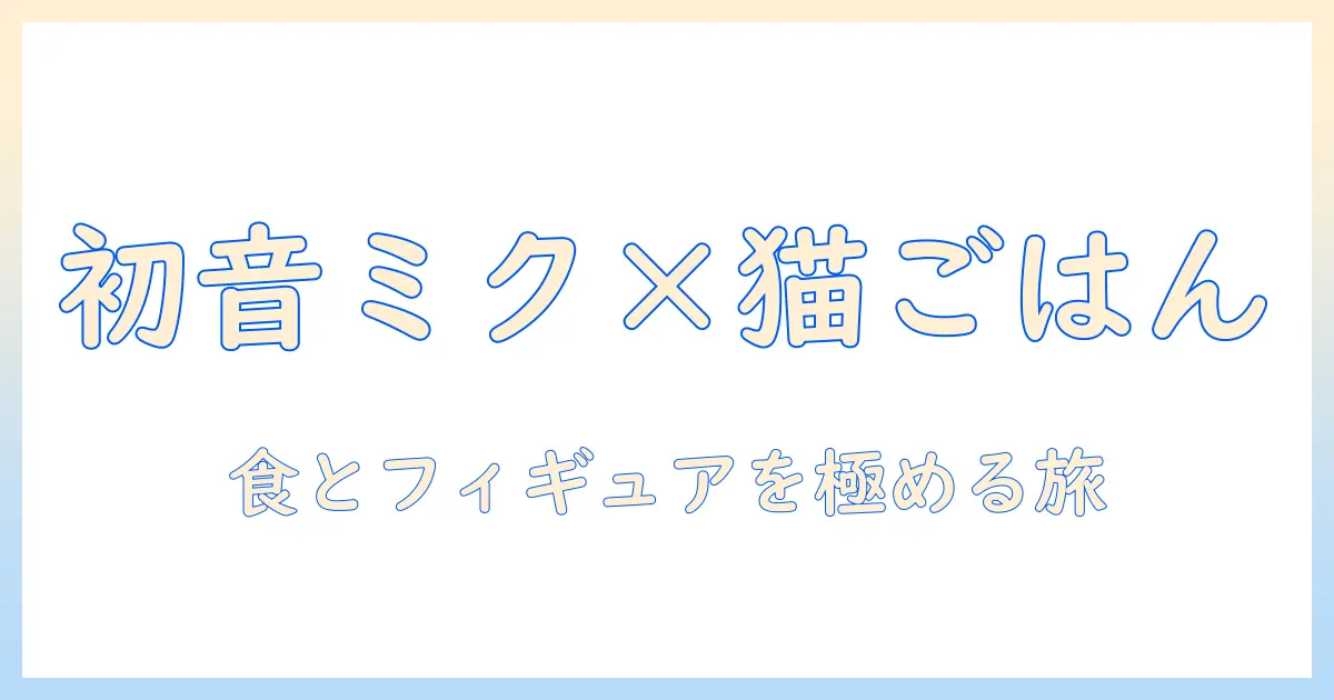 初音 ミク ファンのための キャットフード と フィギュア の 選び方と コレクション ガイド