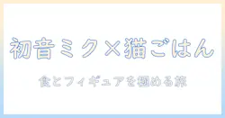 初音 ミク ファンのための キャットフード と フィギュア の 選び方と コレクション ガイド