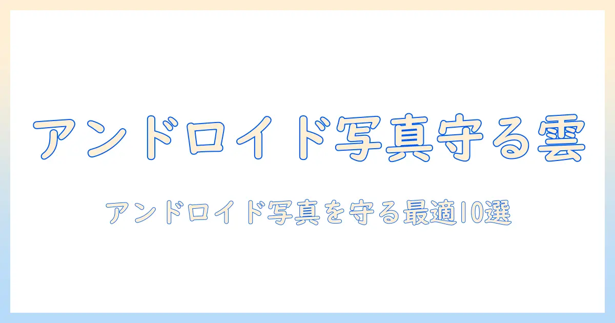 android 写真クラウド おすすめ：Androidユーザーの写真を安全にバックアップする最適なサービス10選