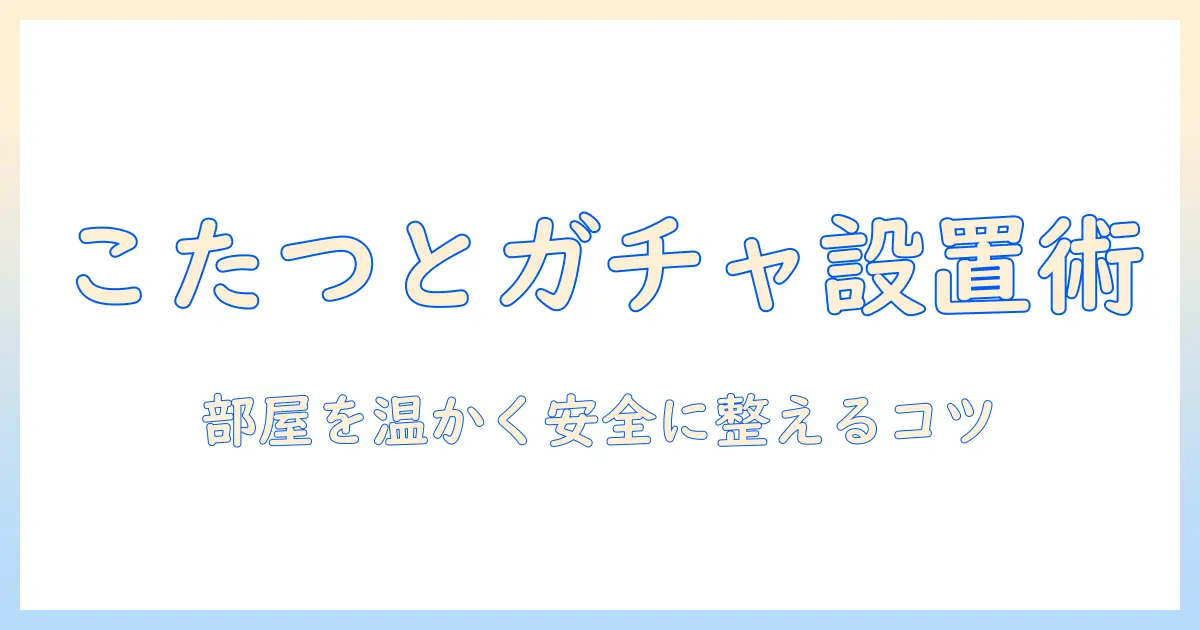 こたつとガチャガチャの設置場所を徹底解説:部屋づくりのコツと安全な配置