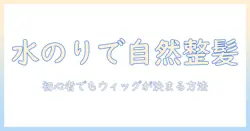 コスプレ用ウィッグを水のりで自然に整える方法—初心者向けスタイリング術と選び方