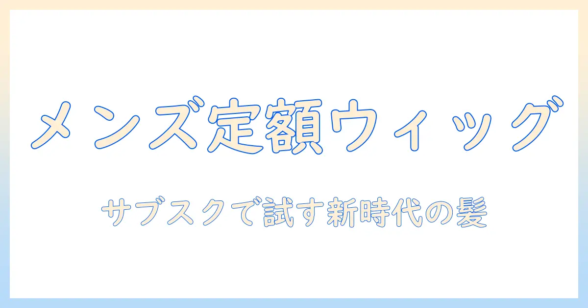 メンズのウィッグをサブスクで試す時代—ウィッグのサブスクを選ぶ際のポイントとおすすめ