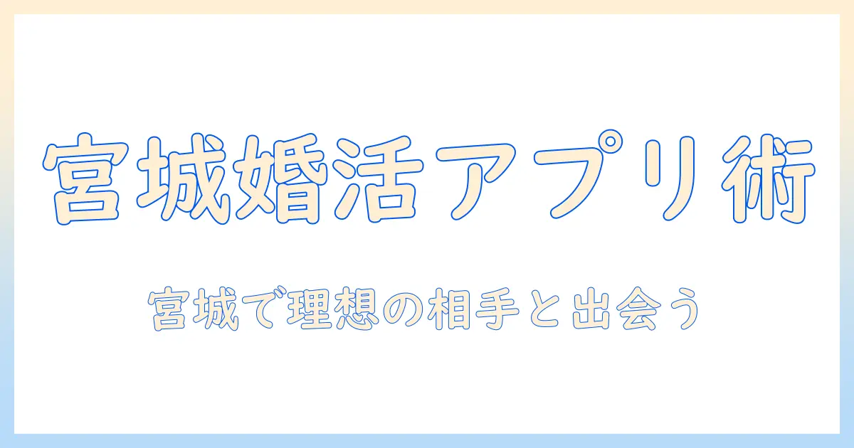 宮城で婚活を成功させるアプリ活用ガイド