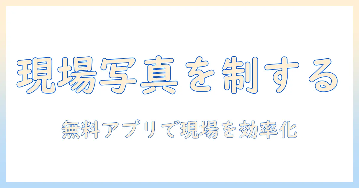 工事 写真 アプリ 無料 iphoneを使いこなす現場管理術—無料アプリの比較と使い方ガイド