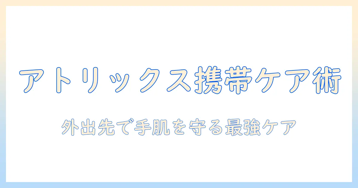 アトリックスの携帯用ハンドクリームで外出先も完璧ケア！持ち運びやすいサイズと選び方