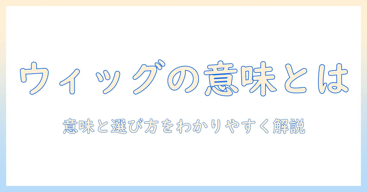 ウィッグと意味は何か？ ウィッグの意味をわかりやすく解説する基礎ガイド