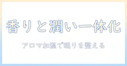 アイリスオーヤマのハイブリッド加湿器でアロマを楽しむ方法｜選び方と使い方ガイド