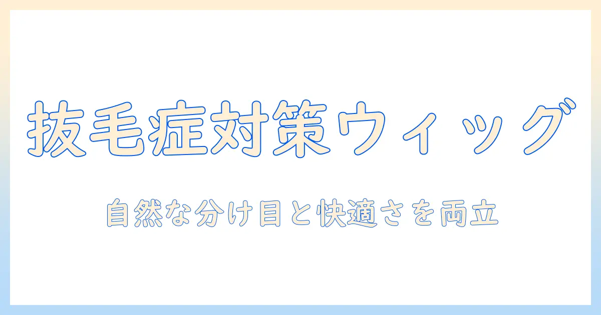 抜毛の症状を抑制するウィッグの選び方とケア術