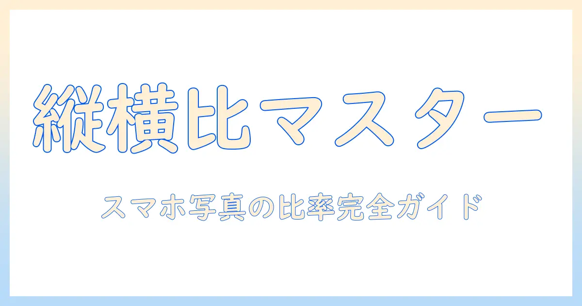 スマホ 写真 縦 横 比率を理解して使い分ける方法｜縦写真・横写真の最適比率と設定ガイド
