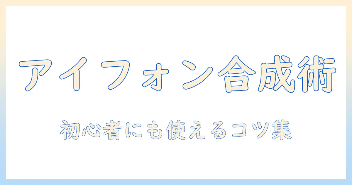 アイフォンで写真を合成する方法：初心者向けガイドとおすすめアプリ