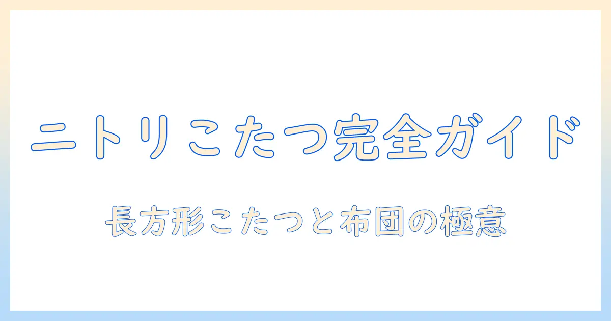 ニトリのこたつテーブル(長方形)と布団選びの完全ガイド:冬の暖かさを最大化する使い方と比較ポイント
