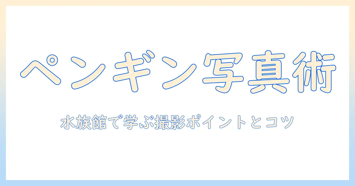 ペンギン 水族館 ペンギン ショップ 写真で学ぶ撮影ガイド—水族館の撮影ポイントとペンギン写真のコツ