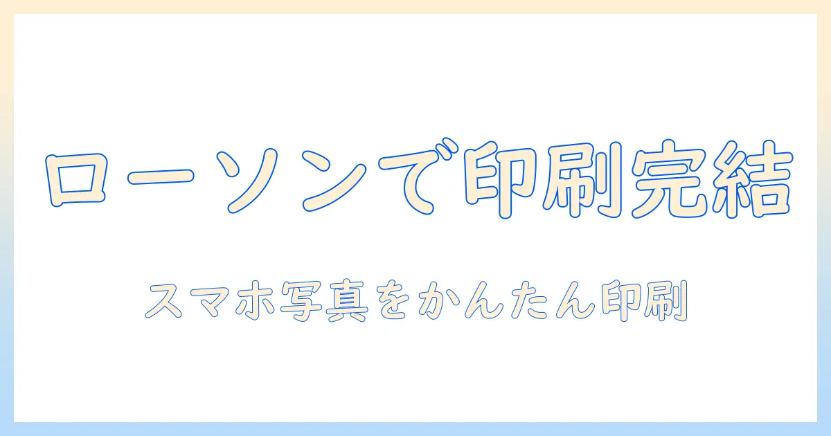 ローソン 写真プリント スマホ やり方を詳しく解説｜スマホ写真をローソンで印刷する手順とポイント