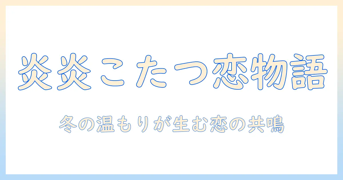 炎炎ノ消防隊とこたつで語る好きな人の物語:冬の温もりが育む恋心とファンの楽しみ方