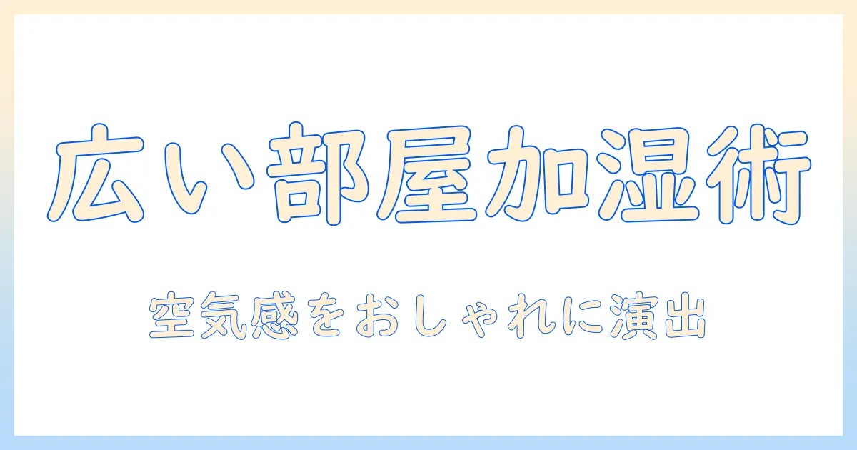 加湿器で広い部屋をおしゃれに演出するための完全ガイド：選び方とおすすめモデル