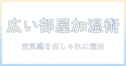 加湿器で広い部屋をおしゃれに演出するための完全ガイド：選び方とおすすめモデル