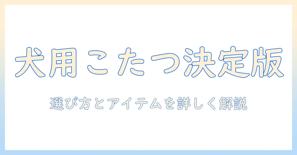 犬用こたつセットの選び方とおすすめアイテム｜愛犬と冬を快適に過ごす方法