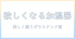 加湿器とガラスタンクの選び方と使い方｜おしゃれなガラスタンク搭載モデルで部屋を潤す