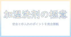 加湿器の洗剤の使い方と選び方、おすすめの加湿器を徹底解説