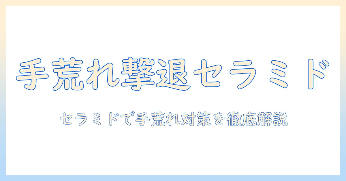 手荒れを防ぐハンドクリームとセラミドの関係を徹底解説｜手荒れ対策に役立つ選び方と使い方