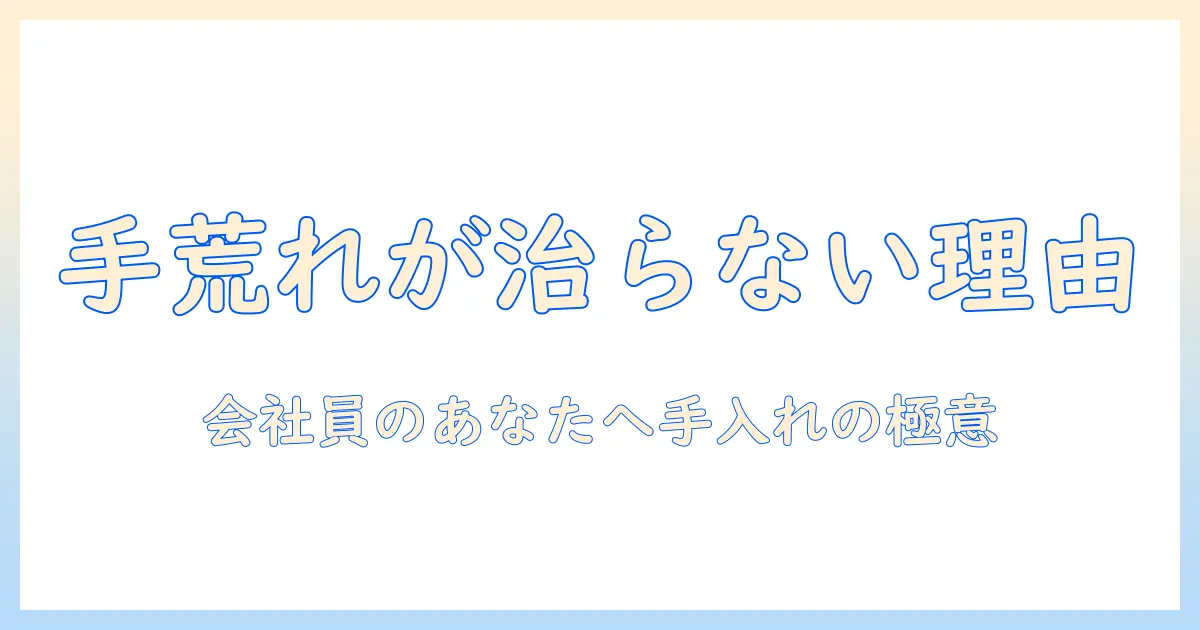 手荒れが治らない理由と何年も続く原因を解明する—会社員のあなたに役立つ手入れと対策ガイド
