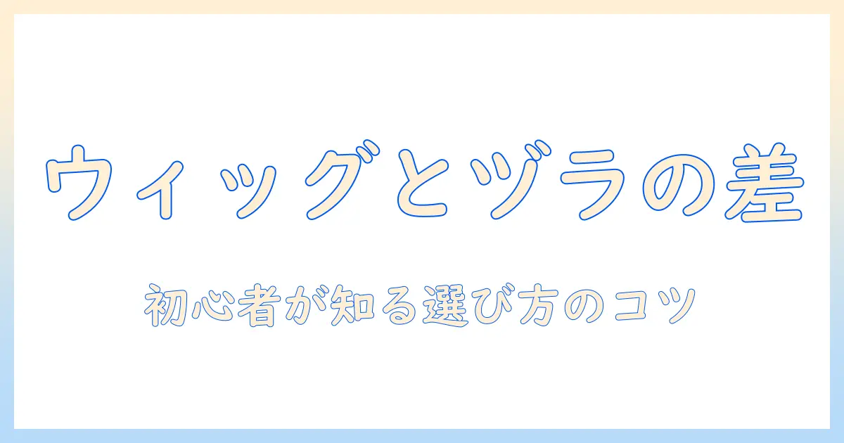 ウィッグとヅラの違いを徹底解説｜初心者が知っておくべき選び方と使い方