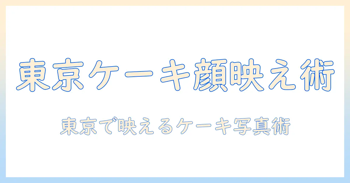 東京で顔が映えるケーキの写真テクニック