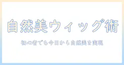 ウィッグで自然に見せるコツを徹底解説—初心者でも今日から実践できる実用テクニック