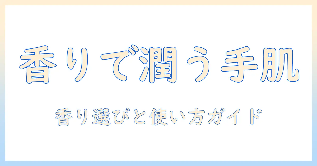 ハンドクリームの選び方：優しい香りで日々の保湿を上げるおすすめアイテムと使い方