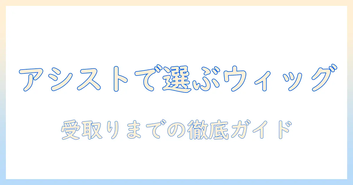 アシストで選ぶウィッグ：店舗での受取りまでの流れと選び方