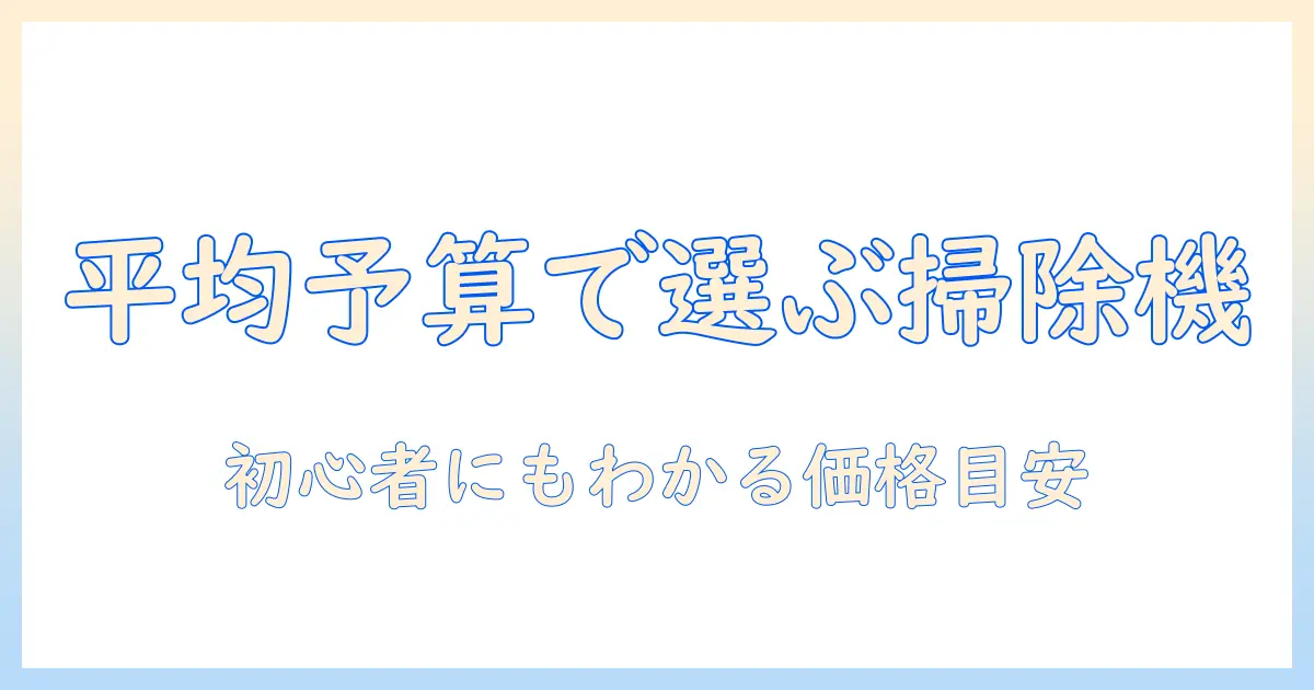 掃除機予算の平均を解説：初心者にもわかる平均価格と予算の目安