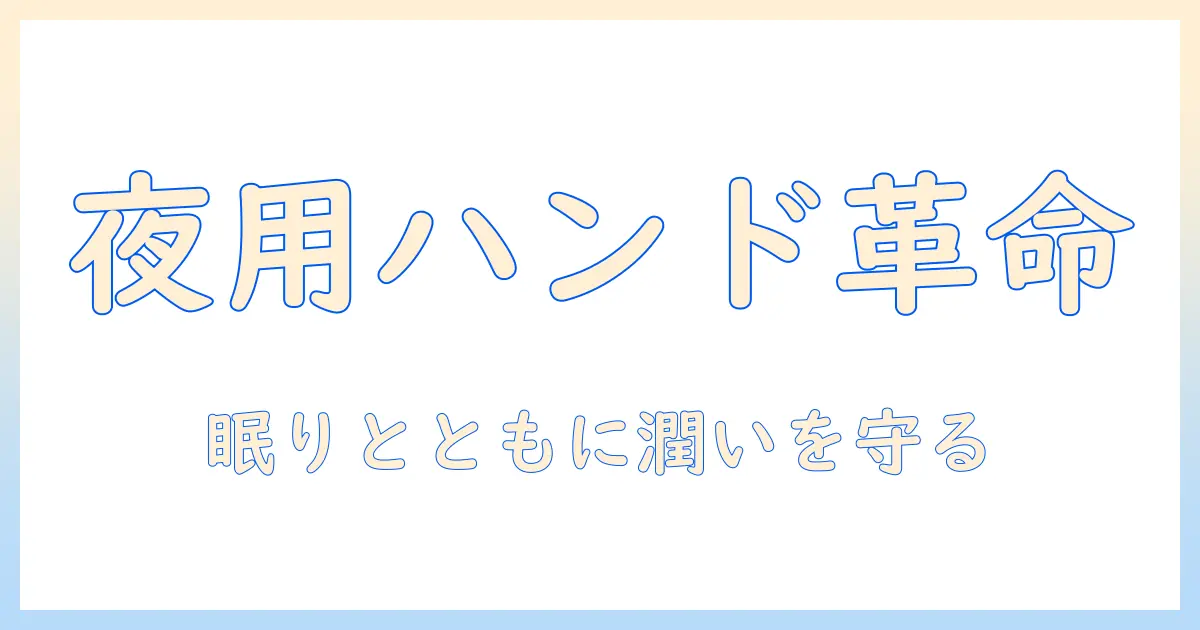 夜だけ使うハンドクリームの効果と選び方:乾燥肌を守る夜間ケア完全ガイド