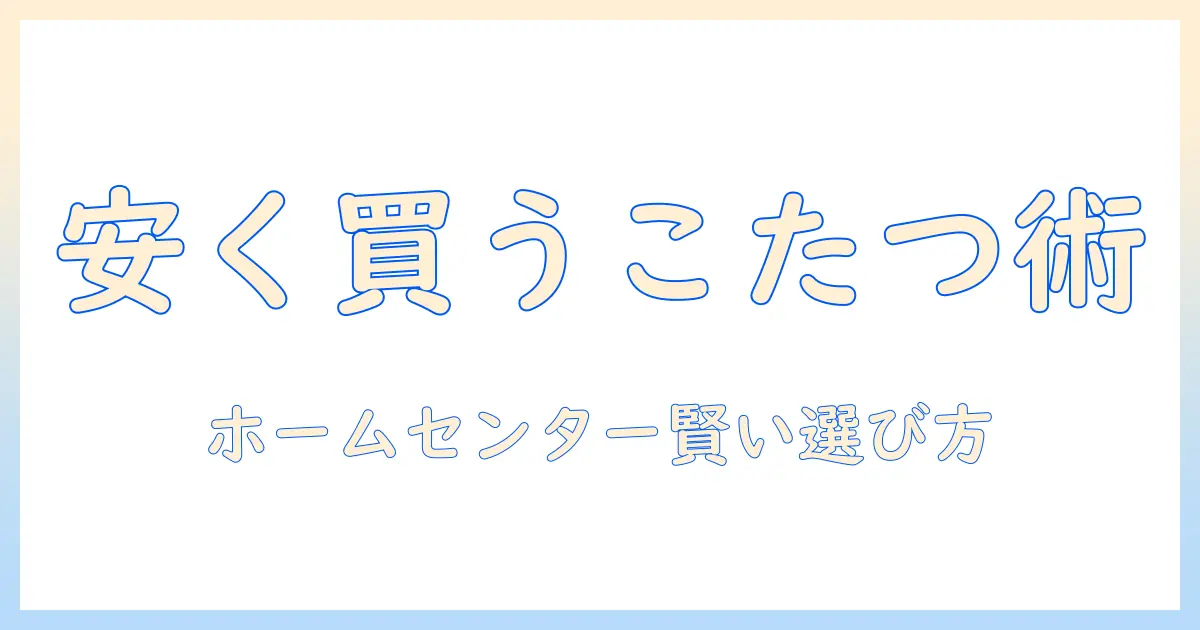こたつが安い！ホームセンターで賢く選ぶ安価なこたつの買い方とおすすめ商品