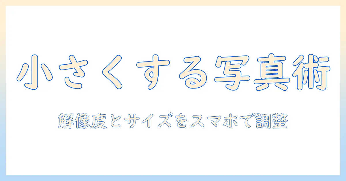iphone 写真 大きさ 小さくする方法：解像度とファイルサイズをスマホで簡単に調整