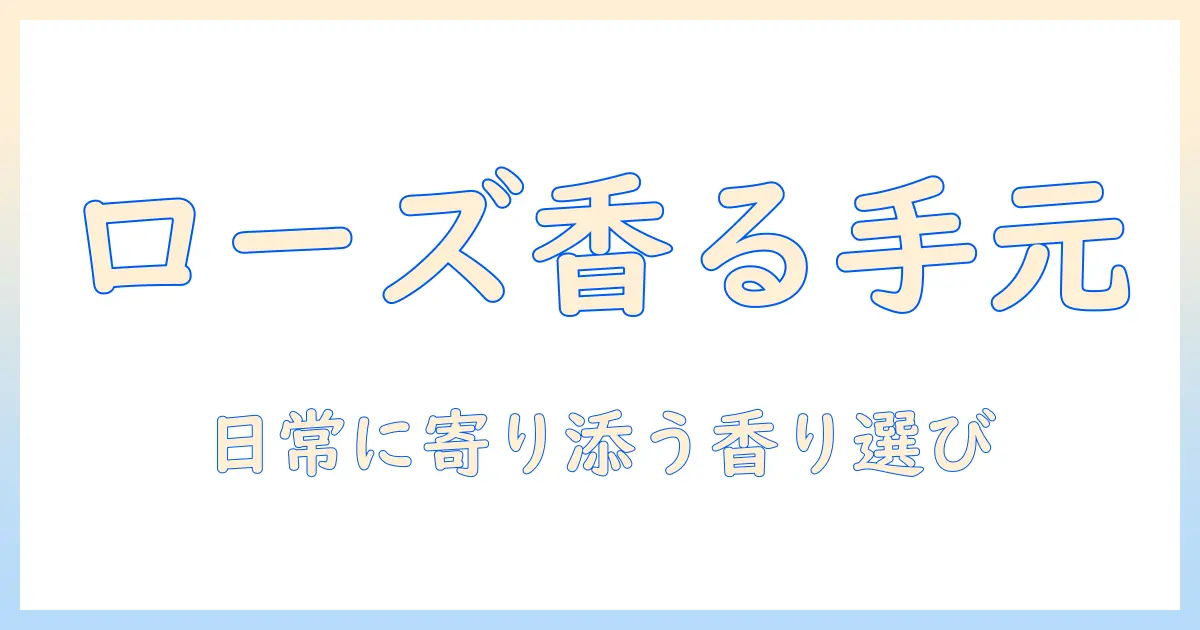 ハンドクリームとローズの香りで選ぶおすすめアイテム|日常使いに最適なローズ系ハンドクリーム