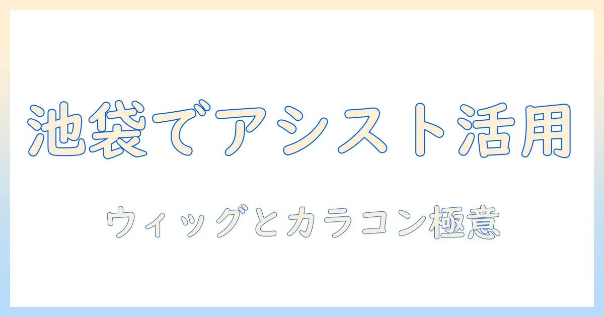 池袋でアシストを活用してウィッグとカラコンを選ぶ方法 – 実践ガイド