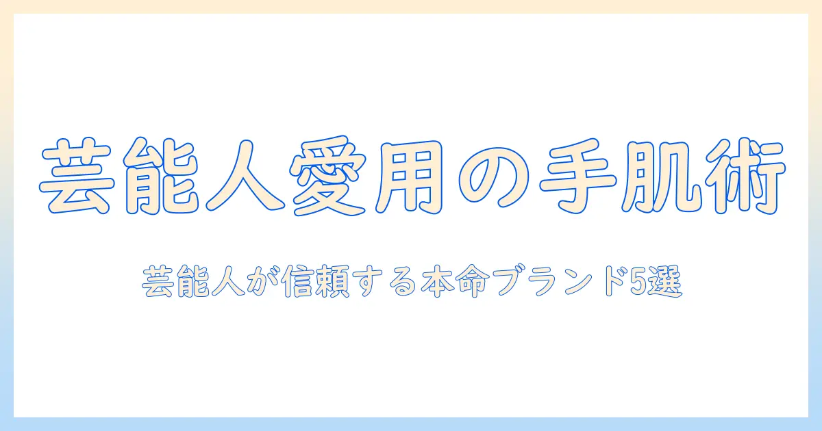 ハンドクリームと芸能人の人気を徹底解説:芸能人が愛用するブランドと注目ポイント