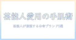 ハンドクリームと芸能人の人気を徹底解説：芸能人が愛用するブランドと注目ポイント