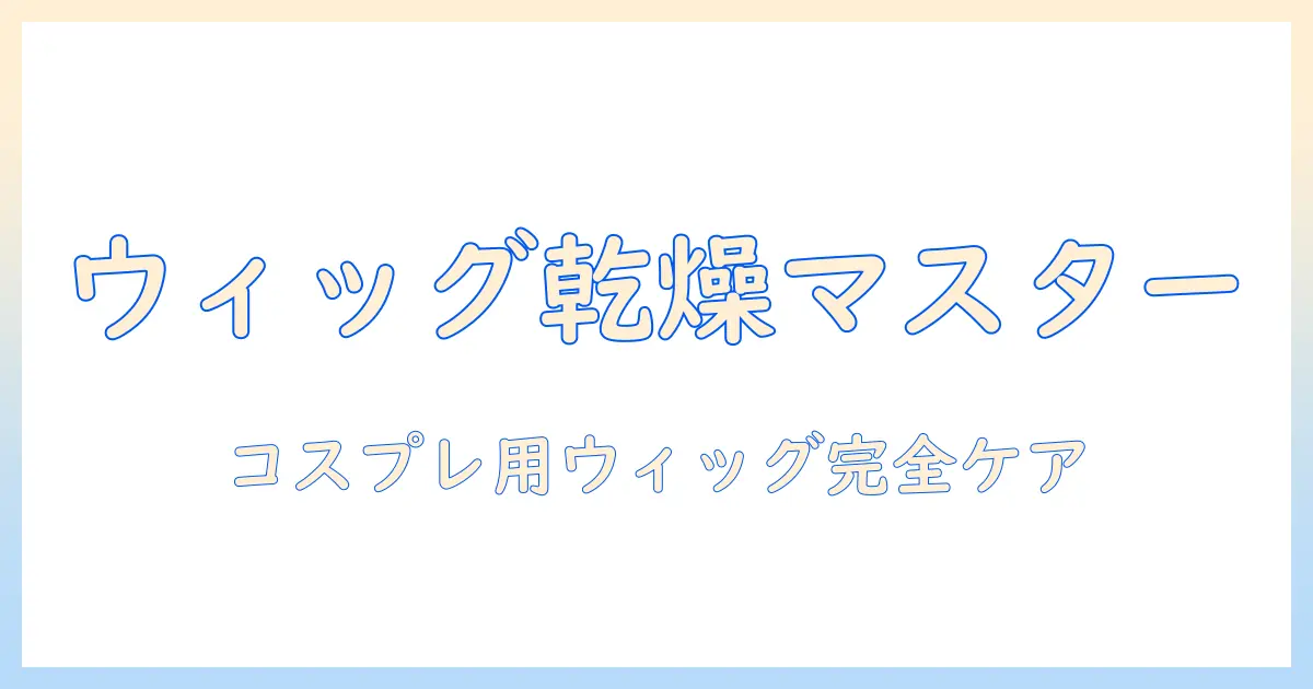 ウィッグの干し方を完全ガイド｜コスプレ用ウィッグのケアと乾燥テクニック