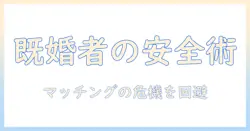 既婚者が知るべきマッチングアプリの安全性ガイド