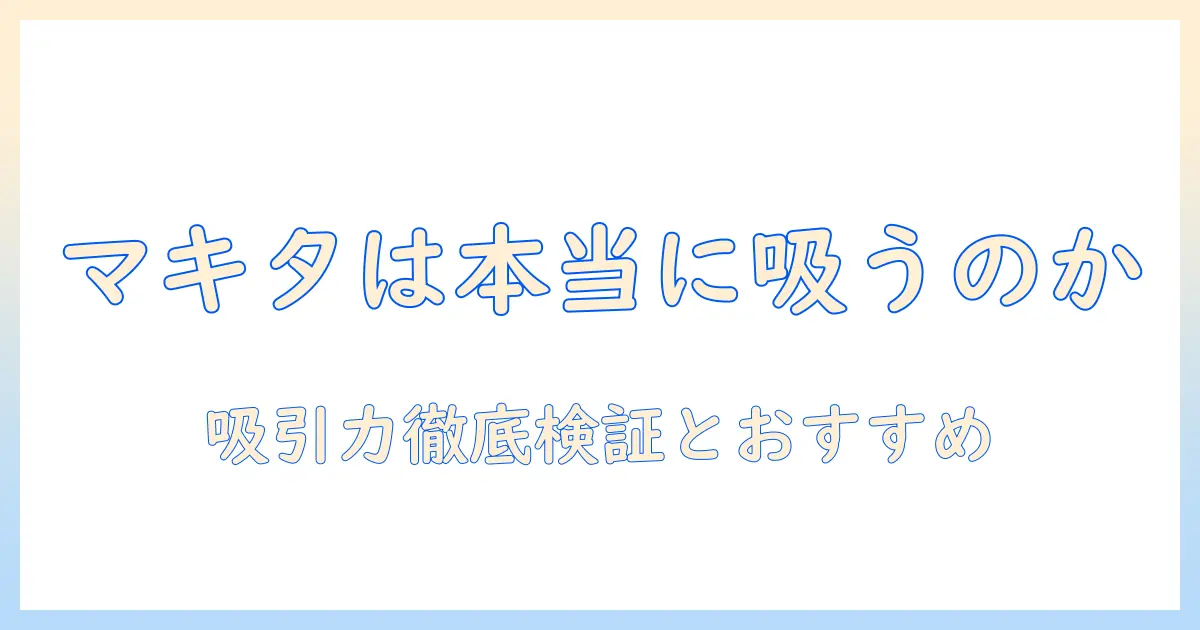 マキタの掃除機はよく吸うのか?吸引力を検証し、おすすめモデルを徹底解説