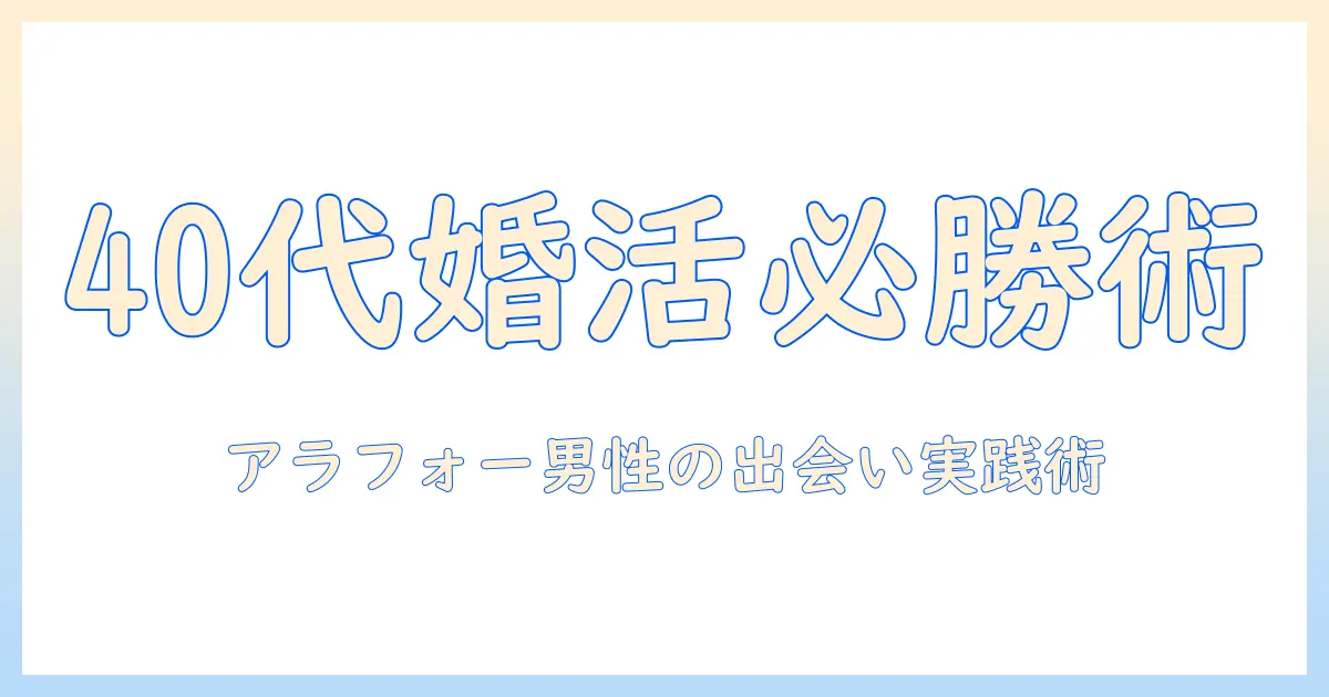 婚活で成功するアラフォー男性のための実践ガイド：40代男性の出会いと恋愛戦略