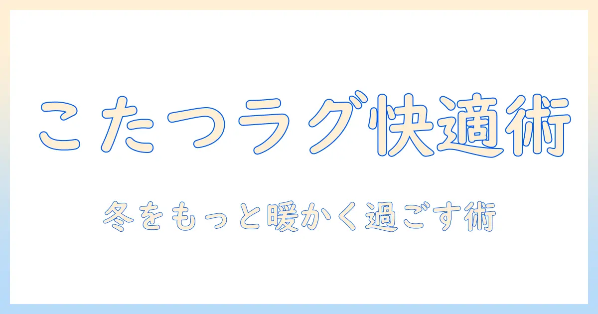 こたつとラグの下で過ごす冬の快適術｜選び方と注意点